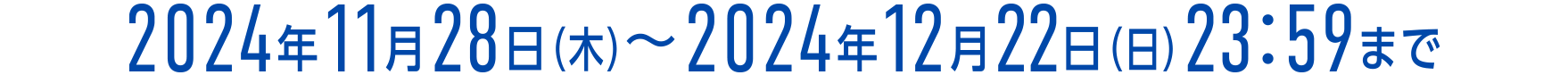 2024年11月28日（木） ～ 2024年12月22日（日）23：59まで